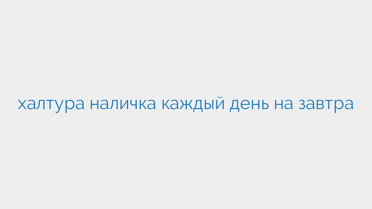 халтура наличка каждый день на завтра