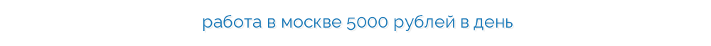 работа в москве 5000 рублей в день