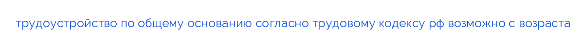 
трудоустройство по общему основанию согласно трудовому кодексу рф возможно с возраста