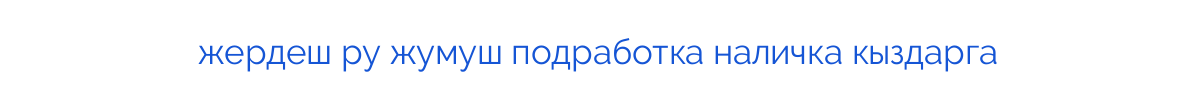 
жердеш ру жумуш подработка наличка кыздарга