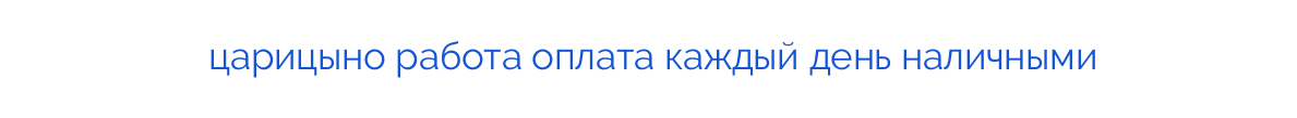 царицыно работа оплата каждый день наличными