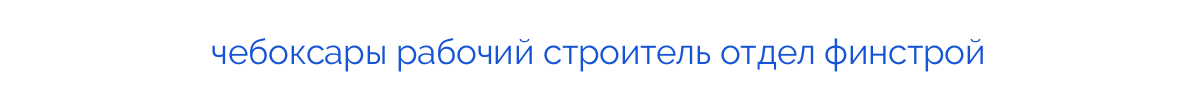 
чебоксары рабочий строитель отдел финстрой