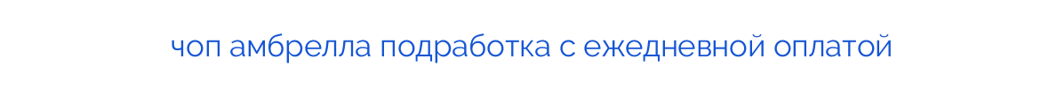 чоп амбрелла подработка с ежедневной оплатой